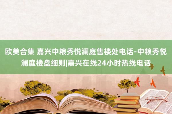 欧美合集 嘉兴中粮秀悦澜庭售楼处电话-中粮秀悦澜庭楼盘细则|嘉兴在线24小时热线电话