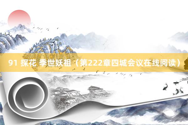 91 探花 季世妖祖（第222章四城会议在线阅读）