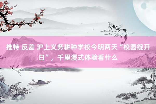 推特 反差 沪上义务耕种学校今明两天“校园绽开日”，千里浸式体验看什么