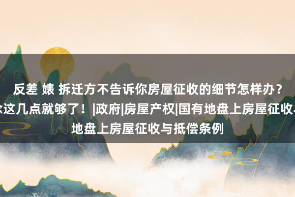 反差 婊 拆迁方不告诉你房屋征收的细节怎样办？唯有知说念这几点就够了！|政府|房屋产权|国有地盘上房屋征收与抵偿条例