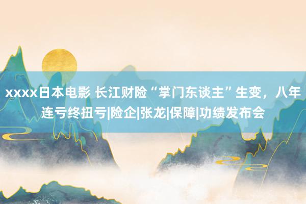 xxxx日本电影 长江财险“掌门东谈主”生变，八年连亏终扭亏|险企|张龙|保障|功绩发布会