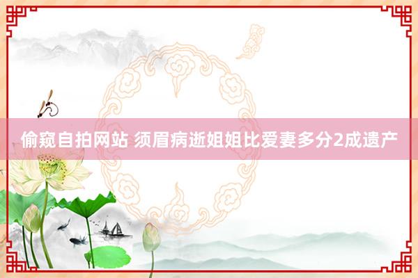 偷窥自拍网站 须眉病逝姐姐比爱妻多分2成遗产