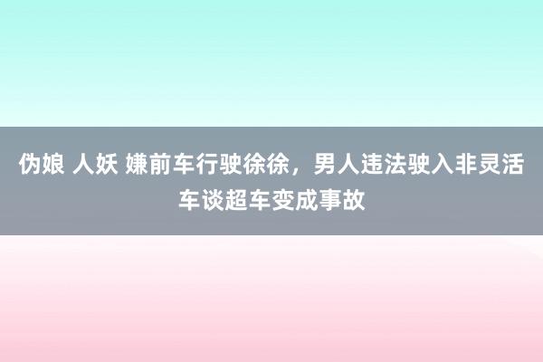 伪娘 人妖 嫌前车行驶徐徐，男人违法驶入非灵活车谈超车变成事故