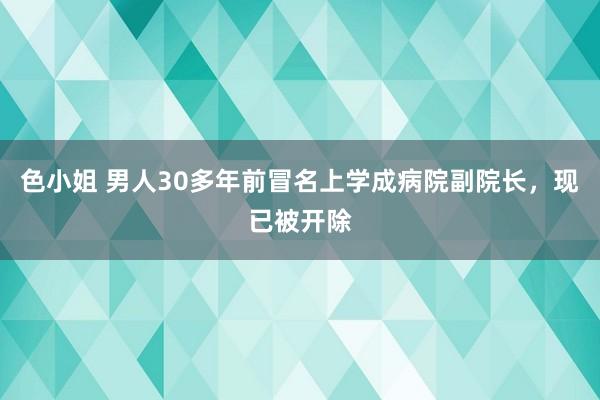 色小姐 男人30多年前冒名上学成病院副院长，现已被开除