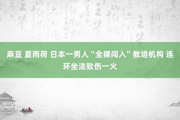麻豆 夏雨荷 日本一男人“全裸闯入”教培机构 连环坐法致伤一火