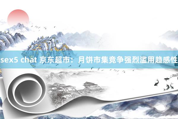 sex5 chat 京东超市：月饼市集竞争强烈滥用趋感性