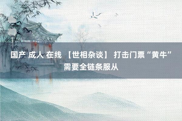 国产 成人 在线 【世相杂谈】 打击门票“黄牛”需要全链条服从