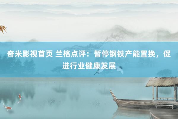 奇米影视首页 兰格点评：暂停钢铁产能置换，促进行业健康发展