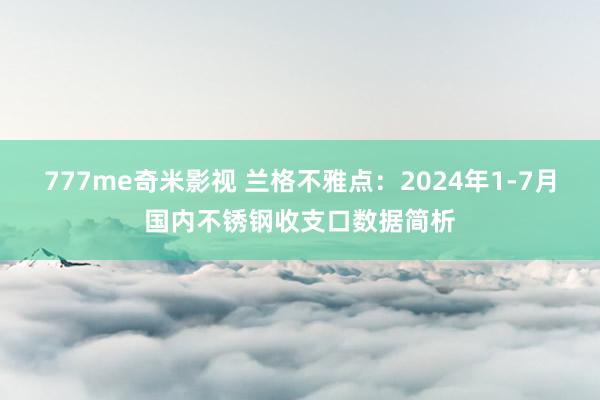 777me奇米影视 兰格不雅点：2024年1-7月国内不锈钢收支口数据简析