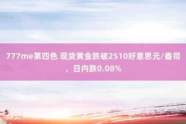 777me第四色 现货黄金跌破2510好意思元/盎司，日内跌0.08%