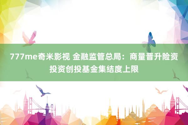 777me奇米影视 金融监管总局：商量晋升险资投资创投基金集结度上限