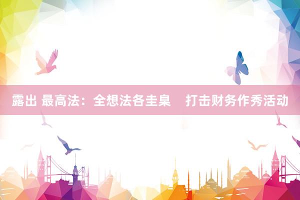 露出 最高法：全想法各圭臬    打击财务作秀活动