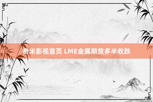 奇米影视首页 LME金属期货多半收跌