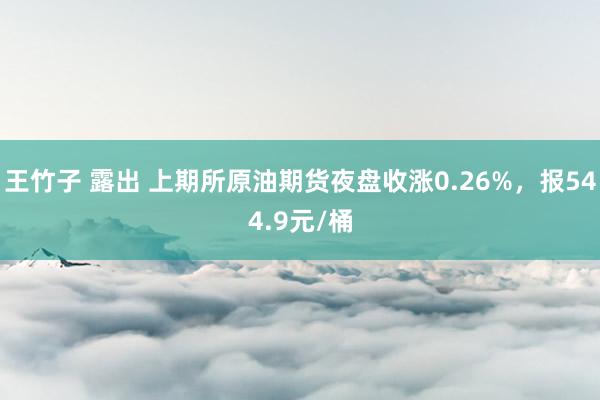 王竹子 露出 上期所原油期货夜盘收涨0.26%，报544.9元/桶