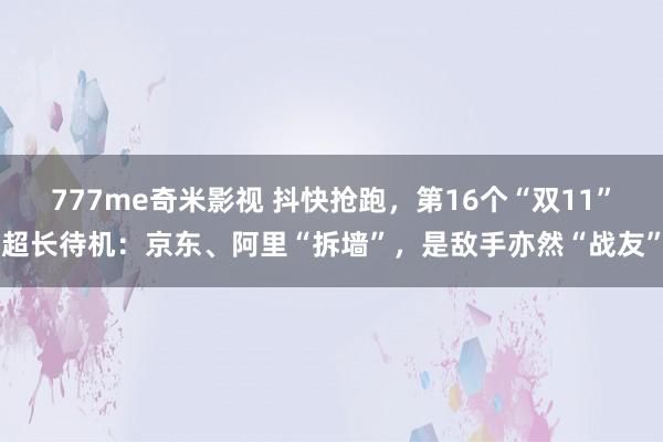 777me奇米影视 抖快抢跑，第16个“双11”超长待机：京东、阿里“拆墙”，是敌手亦然“战友”