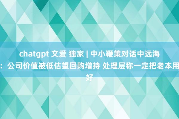 chatgpt 文爱 独家 | 中小鞭策对话中远海控：公司价值被低估望回购增持 处理层称一定把老本用好