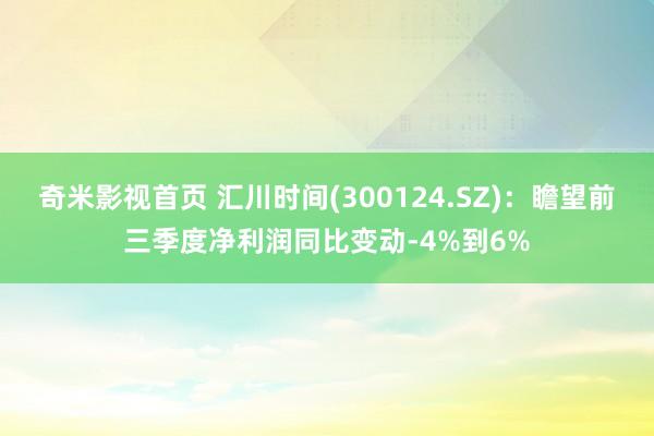 奇米影视首页 汇川时间(300124.SZ)：瞻望前三季度净利润同比变动-4%到6%
