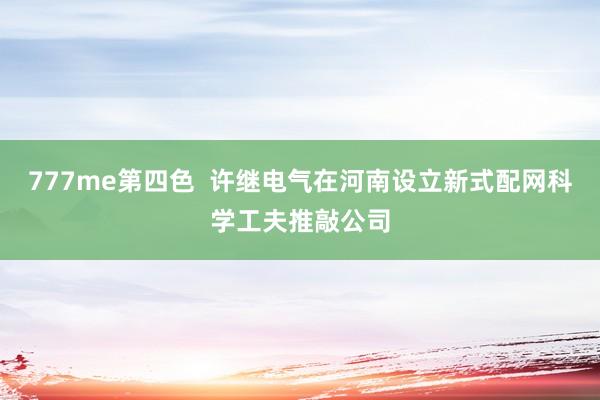 777me第四色  许继电气在河南设立新式配网科学工夫推敲公司