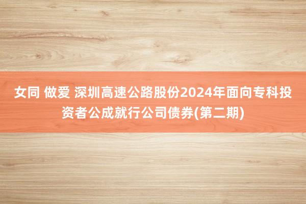 女同 做爱 深圳高速公路股份2024年面向专科投资者公成就行公司债券(第二期)