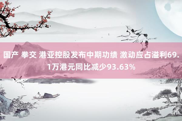国产 拳交 港亚控股发布中期功绩 激动应占溢利69.1万港元同比减少93.63%