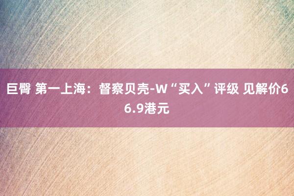 巨臀 第一上海：督察贝壳-W“买入”评级 见解价66.9港元