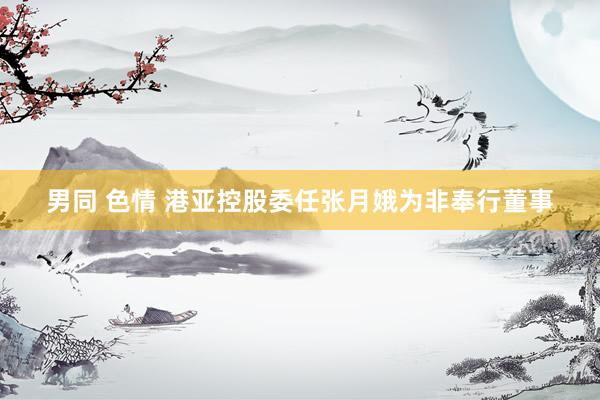 男同 色情 港亚控股委任张月娥为非奉行董事
