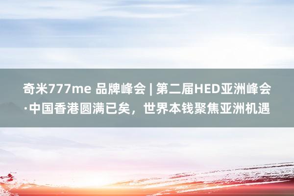 奇米777me 品牌峰会 | 第二届HED亚洲峰会·中国香港圆满已矣，世界本钱聚焦亚洲机遇