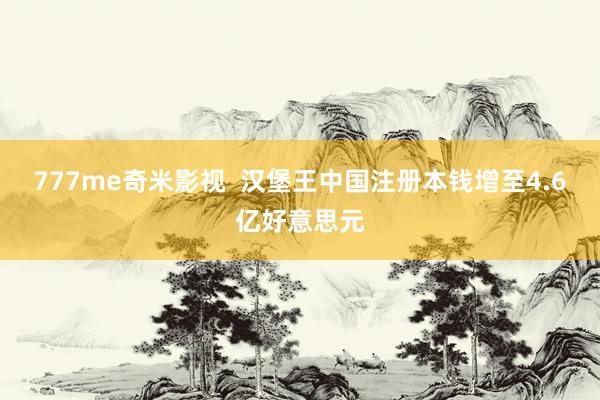 777me奇米影视  汉堡王中国注册本钱增至4.6亿好意思元