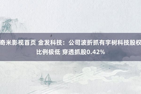 奇米影视首页 金发科技：公司波折抓有宇树科技股权比例极低 穿透抓股0.42%