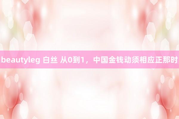 beautyleg 白丝 从0到1，中国金钱动须相应正那时
