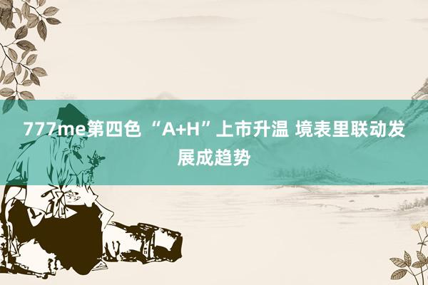 777me第四色 “A+H”上市升温 境表里联动发展成趋势