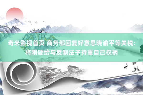 奇米影视首页 商务部回复好意思晓谕平等关税：将刚硬给与反制法子持重自己权柄