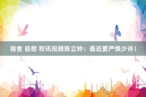 宿舍 自慰 和讯投顾陈立钟：最近要严慎少许！